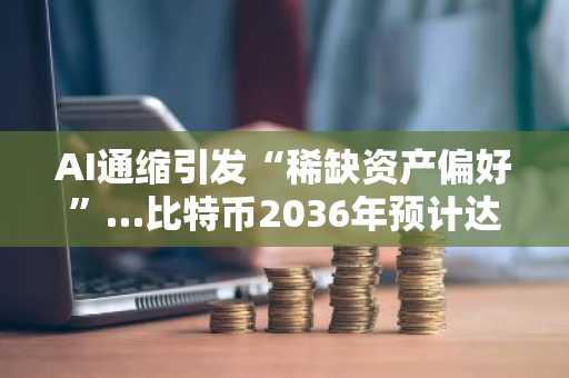 AI通缩引发“稀缺资产偏好”…比特币2036年预计达1100万美元