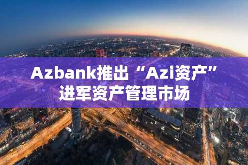 Azbank推出“Azi资产”进军资产管理市场