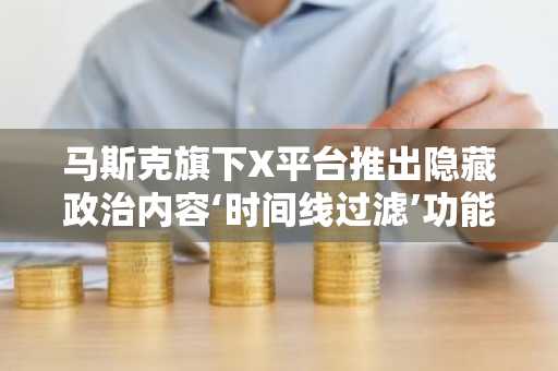 马斯克旗下X平台推出隐藏政治内容‘时间线过滤’功能。