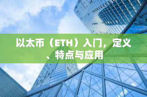 以太币（ETH）入门，定义、特点与应用