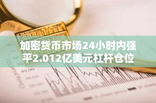 加密货币市场24小时内强平2.012亿美元杠杆仓位