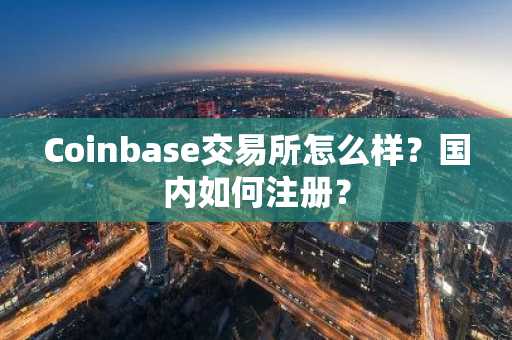 Coinbase交易所怎么样？国内如何注册？