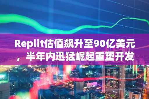 Replit估值飙升至90亿美元，半年内迅猛崛起重塑开发者工具格局。