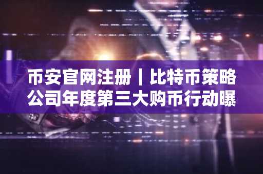 币安官网注册｜比特币策略公司年度第三大购币行动曝光