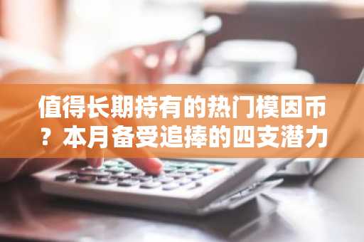 值得长期持有的热门模因币？本月备受追捧的四支潜力股涨幅或达500%
