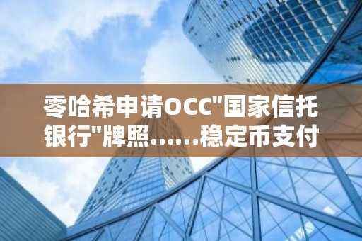 零哈希申请OCC"国家信托银行"牌照……稳定币支付与托管制度竞争加速