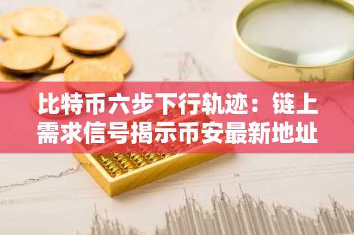 比特币六步下行轨迹：链上需求信号揭示币安最新地址预警