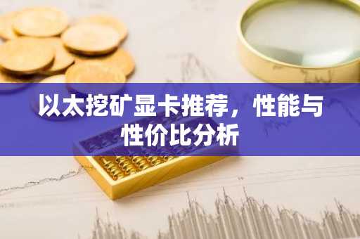 以太挖矿显卡推荐，性能与性价比分析