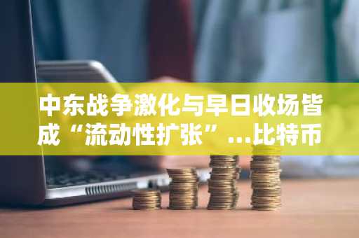 中东战争激化与早日收场皆成“流动性扩张”…比特币叙事将再掀波澜？