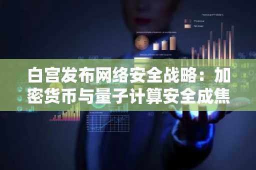 白宫发布网络安全战略：加密货币与量子计算安全成焦点，欧易官网下载快速注册