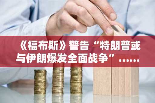 《福布斯》警告“特朗普或与伊朗爆发全面战争”……市场预期美联储将放宽政策，比特币有望受益