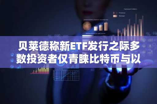贝莱德称新ETF发行之际多数投资者仅青睐比特币与以太币