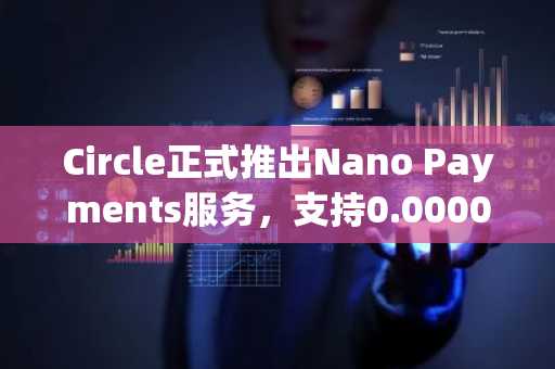 Circle正式推出Nano Payments服务，支持0.000001美元USDC免手续费转账
