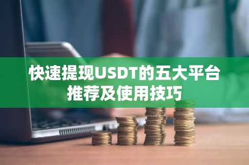 快速提现USDT的五大平台推荐及使用技巧