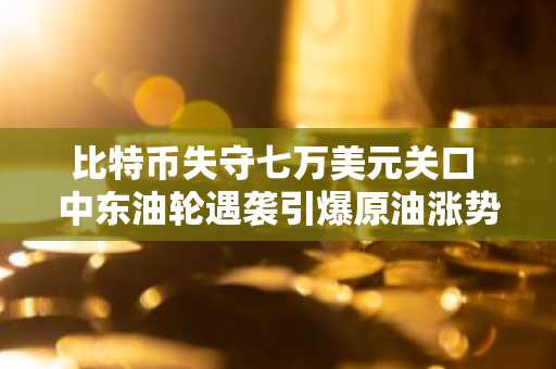比特币失守七万美元关口 中东油轮遇袭引爆原油涨势