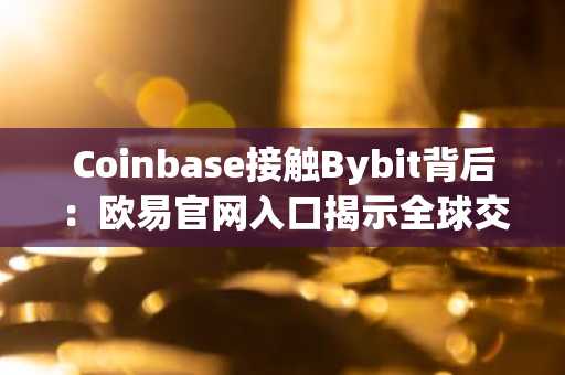Coinbase接触Bybit背后：欧易官网入口揭示全球交易生态新逻辑