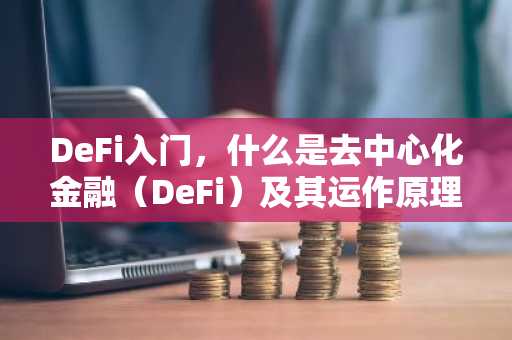 DeFi入门，什么是去中心化金融（DeFi）及其运作原理
