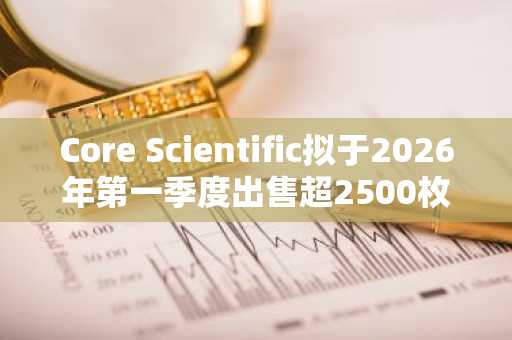 Core Scientific拟于2026年第一季度出售超2500枚比特币 为AI托管扩张提供资金支持