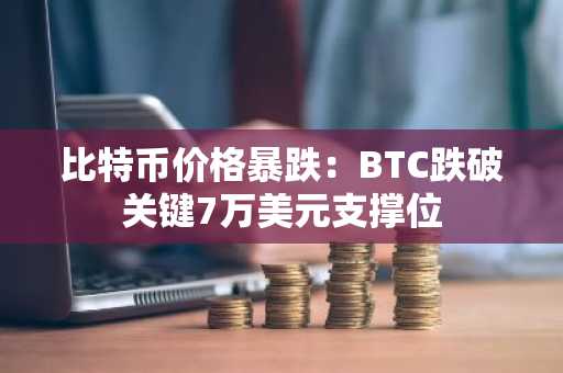 比特币价格暴跌：BTC跌破关键7万美元支撑位