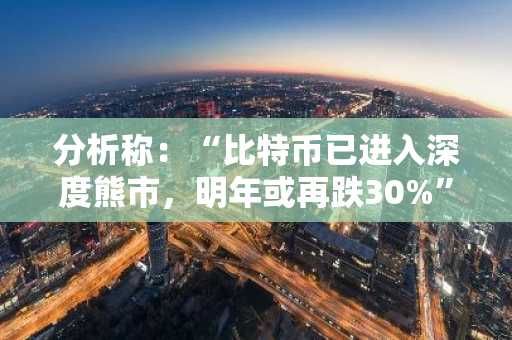 分析称：“比特币已进入深度熊市，明年或再跌30%”