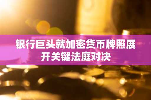 银行巨头就加密货币牌照展开关键法庭对决