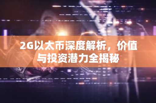 2G以太币深度解析，价值与投资潜力全揭秘