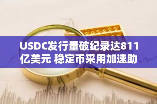 USDC发行量破纪录达811亿美元 稳定币采用加速助力铸币新高