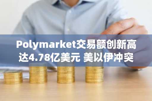 Polymarket交易额创新高达4.78亿美元 美以伊冲突引爆地缘政治押注热潮