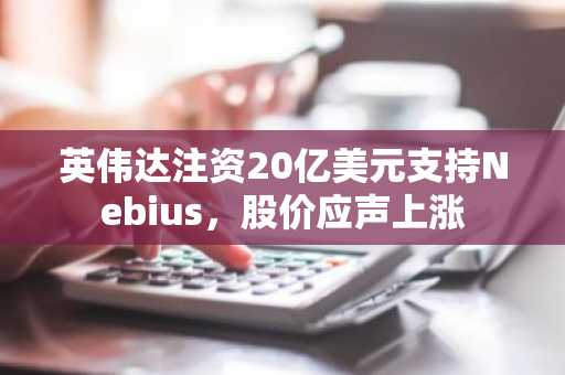 英伟达注资20亿美元支持Nebius，股价应声上涨